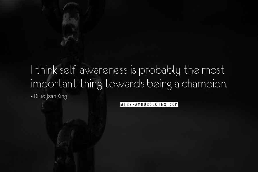 Billie Jean King Quotes: I think self-awareness is probably the most important thing towards being a champion.