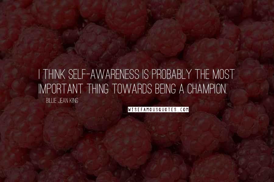 Billie Jean King Quotes: I think self-awareness is probably the most important thing towards being a champion.