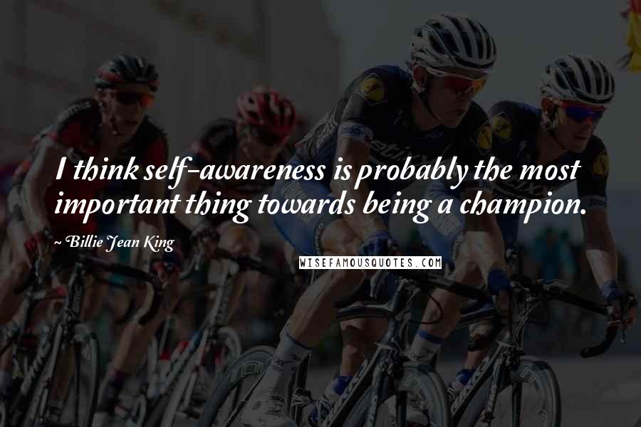 Billie Jean King Quotes: I think self-awareness is probably the most important thing towards being a champion.