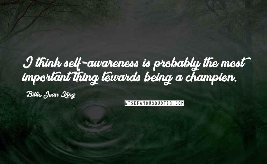 Billie Jean King Quotes: I think self-awareness is probably the most important thing towards being a champion.