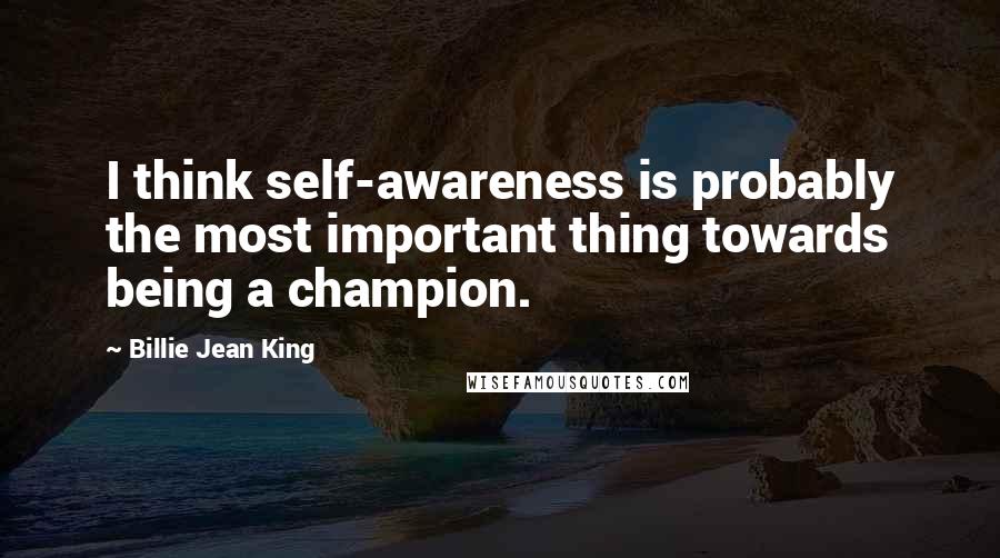 Billie Jean King Quotes: I think self-awareness is probably the most important thing towards being a champion.