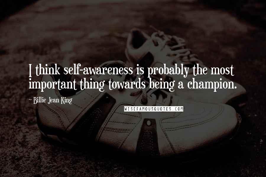 Billie Jean King Quotes: I think self-awareness is probably the most important thing towards being a champion.