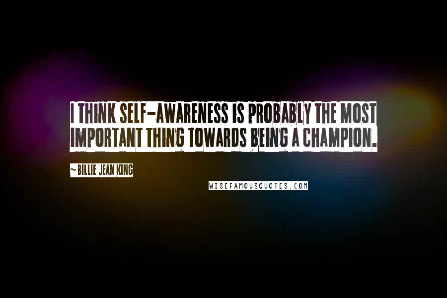 Billie Jean King Quotes: I think self-awareness is probably the most important thing towards being a champion.