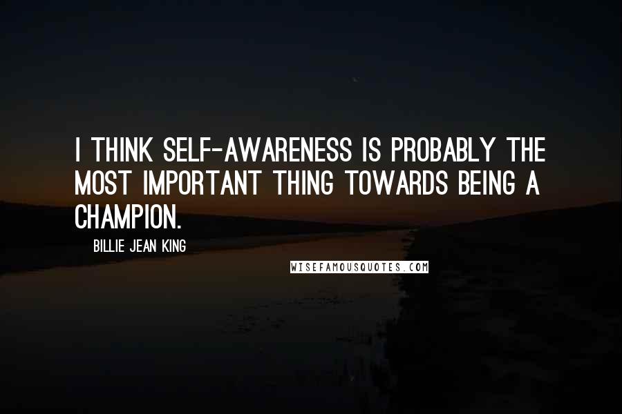 Billie Jean King Quotes: I think self-awareness is probably the most important thing towards being a champion.