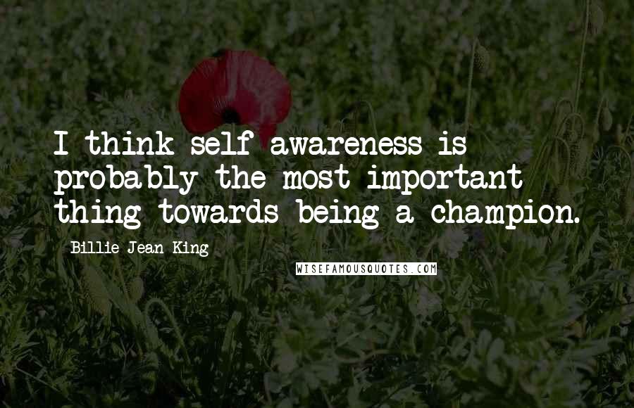 Billie Jean King Quotes: I think self-awareness is probably the most important thing towards being a champion.