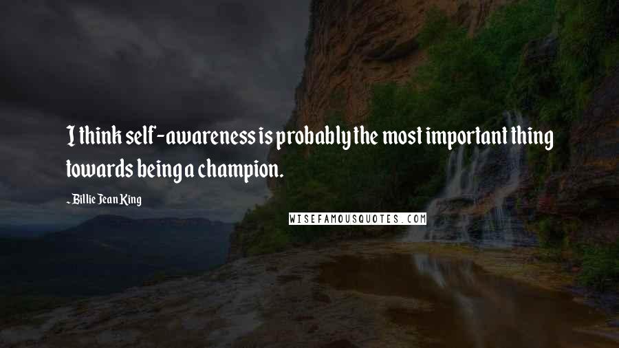 Billie Jean King Quotes: I think self-awareness is probably the most important thing towards being a champion.