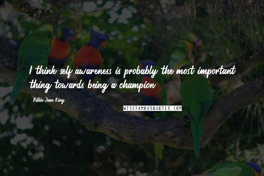 Billie Jean King Quotes: I think self-awareness is probably the most important thing towards being a champion.