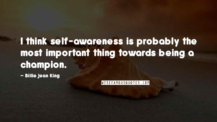 Billie Jean King Quotes: I think self-awareness is probably the most important thing towards being a champion.