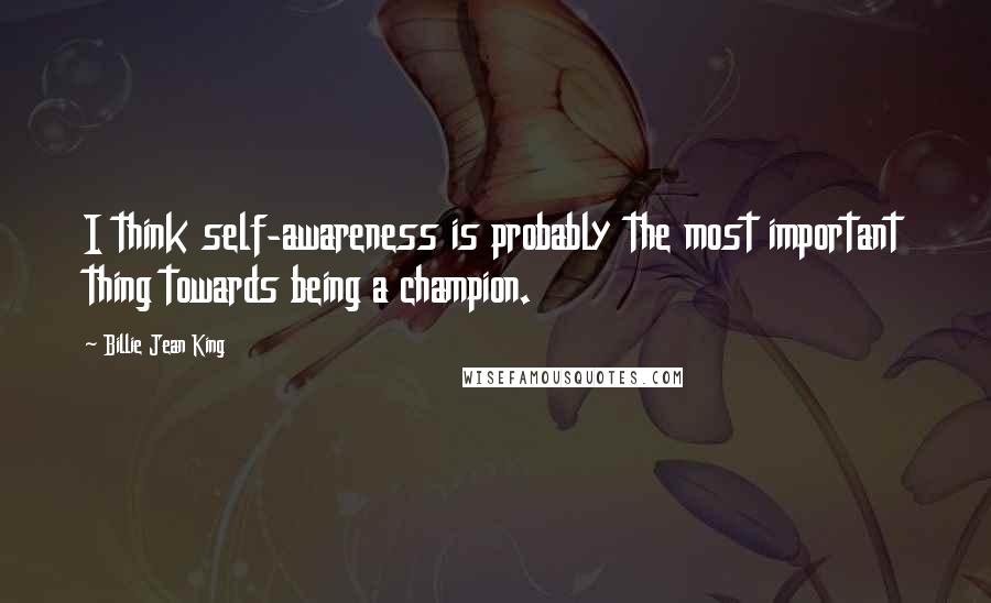 Billie Jean King Quotes: I think self-awareness is probably the most important thing towards being a champion.