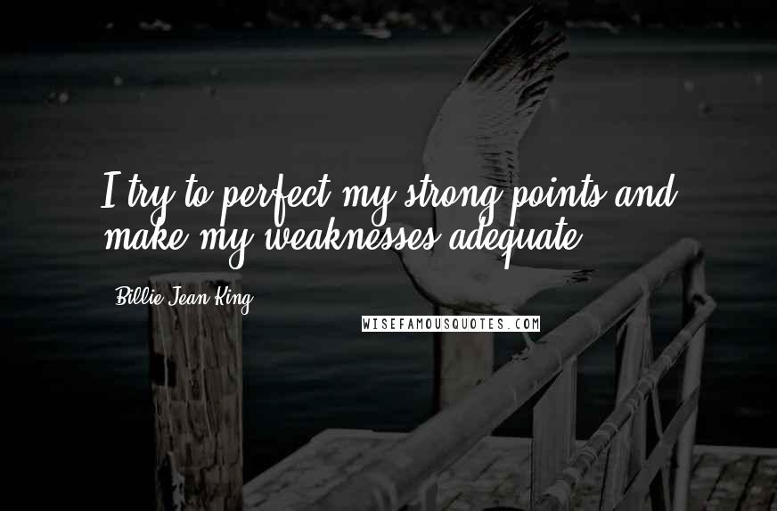 Billie Jean King Quotes: I try to perfect my strong points and make my weaknesses adequate.