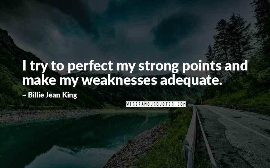 Billie Jean King Quotes: I try to perfect my strong points and make my weaknesses adequate.