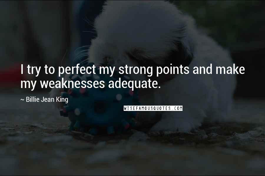 Billie Jean King Quotes: I try to perfect my strong points and make my weaknesses adequate.