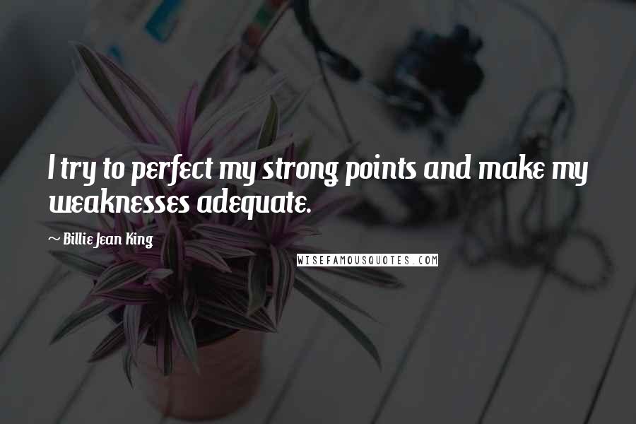 Billie Jean King Quotes: I try to perfect my strong points and make my weaknesses adequate.