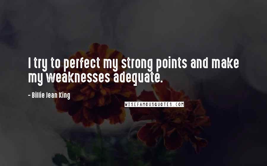 Billie Jean King Quotes: I try to perfect my strong points and make my weaknesses adequate.