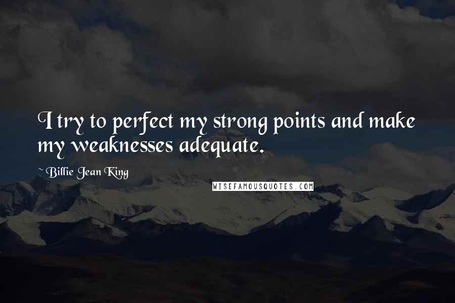 Billie Jean King Quotes: I try to perfect my strong points and make my weaknesses adequate.