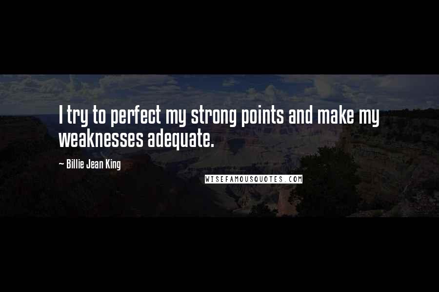 Billie Jean King Quotes: I try to perfect my strong points and make my weaknesses adequate.