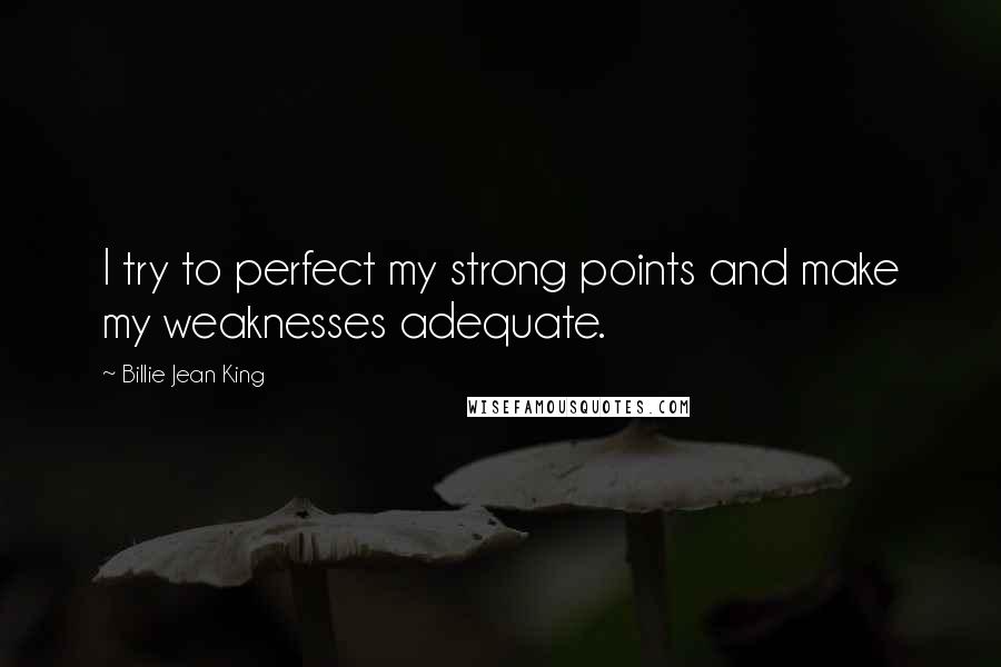 Billie Jean King Quotes: I try to perfect my strong points and make my weaknesses adequate.