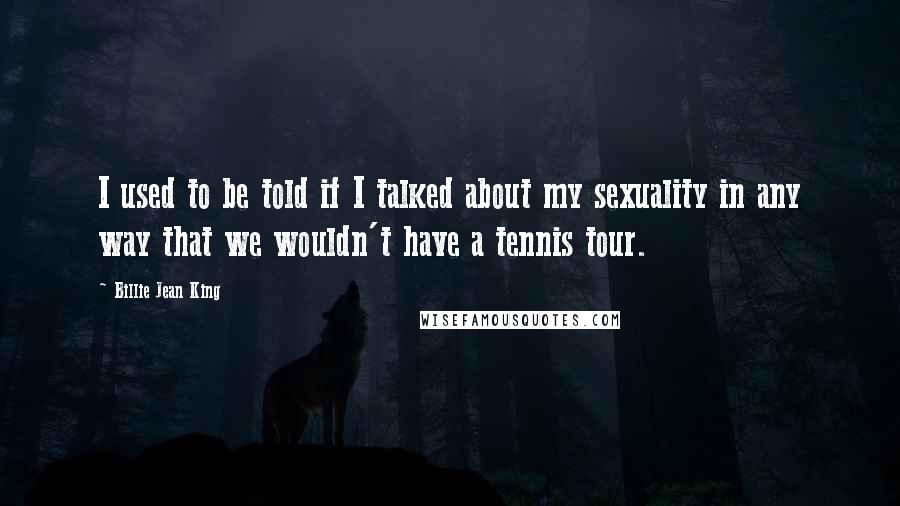 Billie Jean King Quotes: I used to be told if I talked about my sexuality in any way that we wouldn't have a tennis tour.