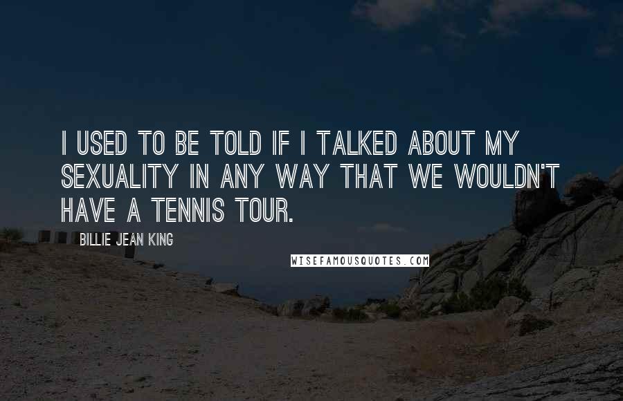 Billie Jean King Quotes: I used to be told if I talked about my sexuality in any way that we wouldn't have a tennis tour.