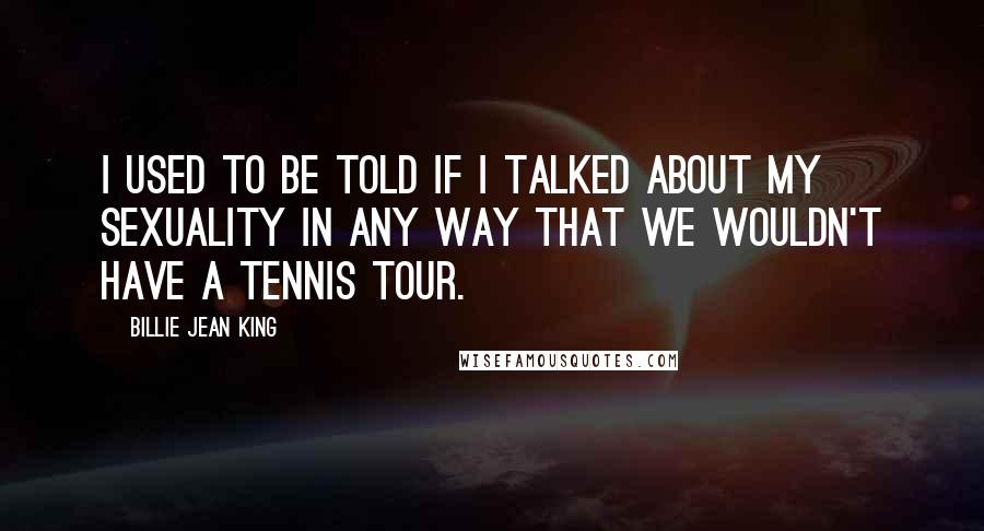 Billie Jean King Quotes: I used to be told if I talked about my sexuality in any way that we wouldn't have a tennis tour.
