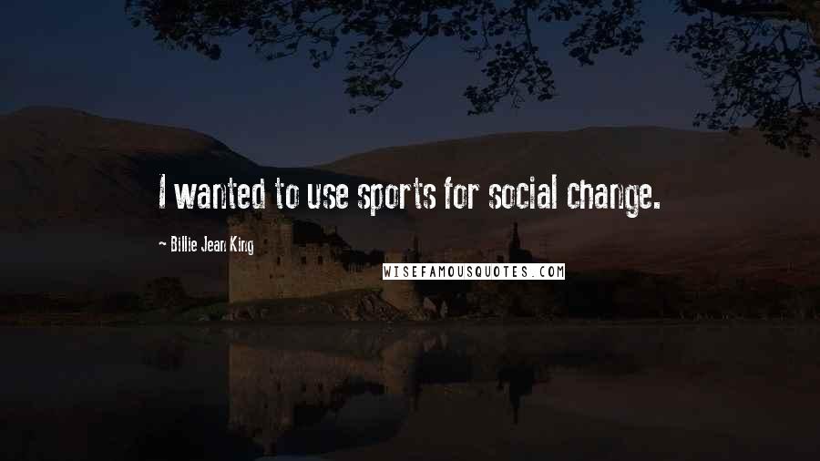 Billie Jean King Quotes: I wanted to use sports for social change.