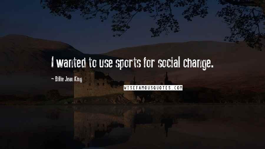 Billie Jean King Quotes: I wanted to use sports for social change.