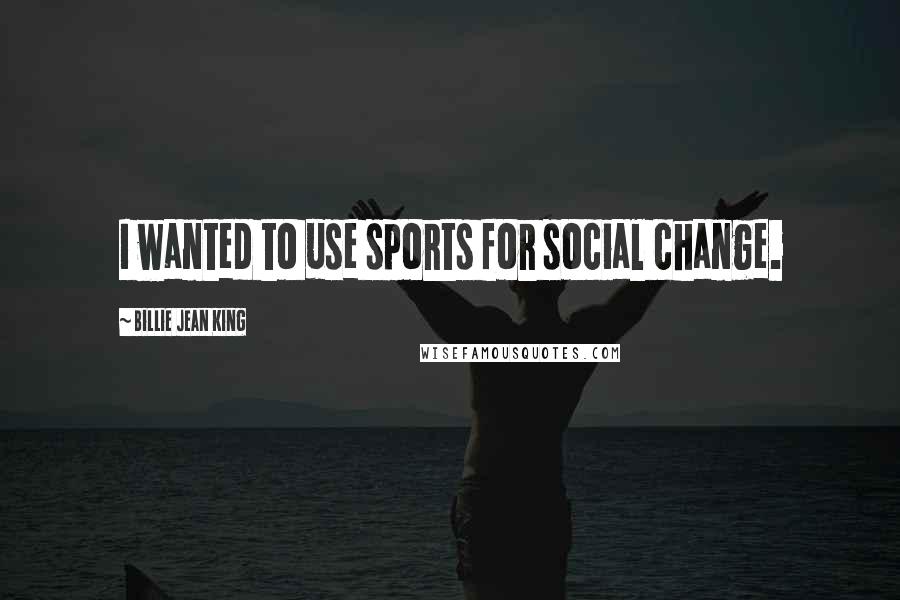 Billie Jean King Quotes: I wanted to use sports for social change.