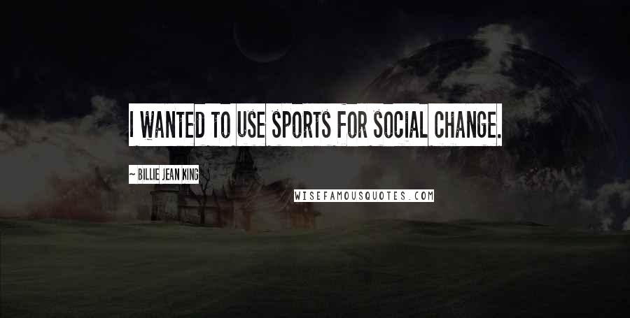 Billie Jean King Quotes: I wanted to use sports for social change.