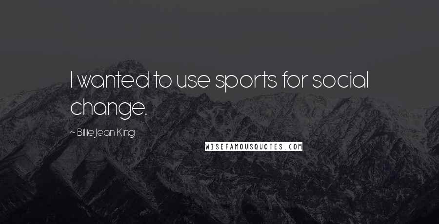 Billie Jean King Quotes: I wanted to use sports for social change.