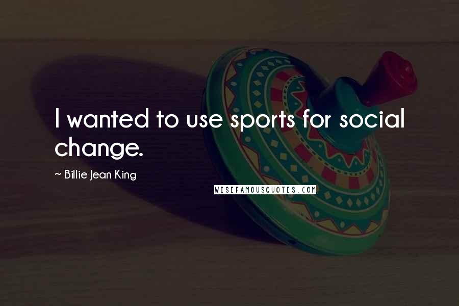 Billie Jean King Quotes: I wanted to use sports for social change.