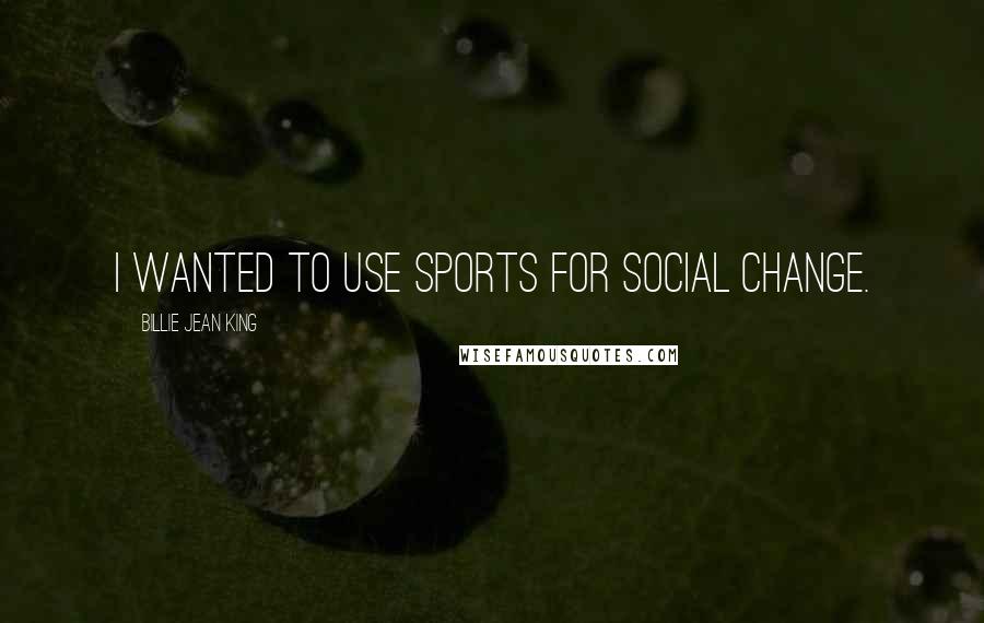 Billie Jean King Quotes: I wanted to use sports for social change.