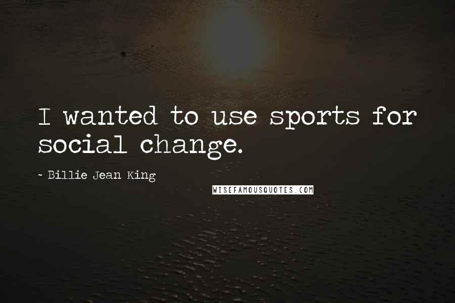 Billie Jean King Quotes: I wanted to use sports for social change.