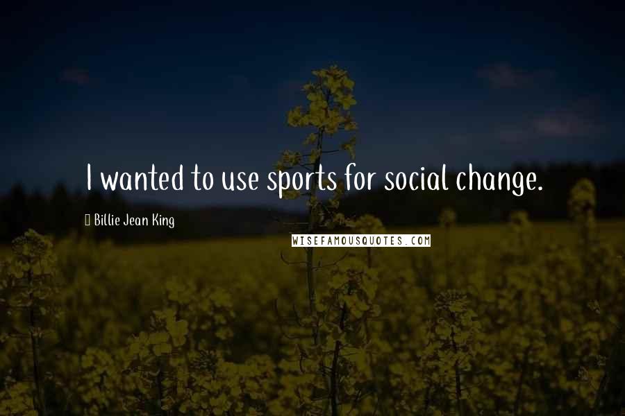 Billie Jean King Quotes: I wanted to use sports for social change.