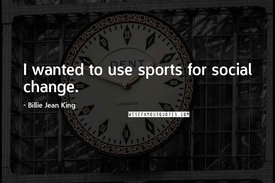 Billie Jean King Quotes: I wanted to use sports for social change.