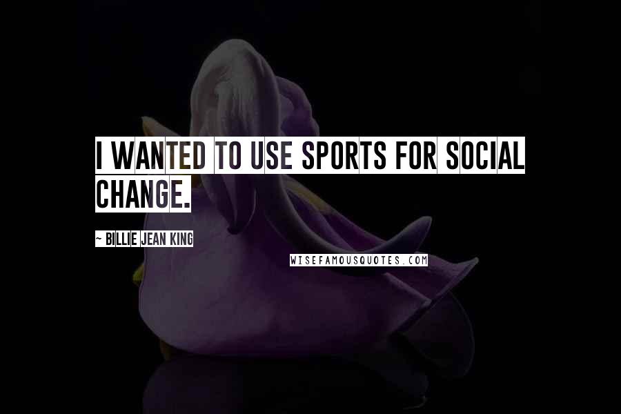 Billie Jean King Quotes: I wanted to use sports for social change.