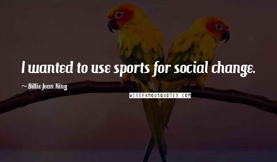 Billie Jean King Quotes: I wanted to use sports for social change.