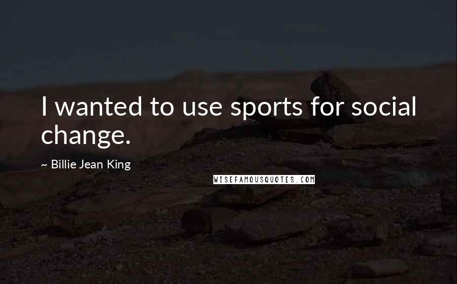 Billie Jean King Quotes: I wanted to use sports for social change.