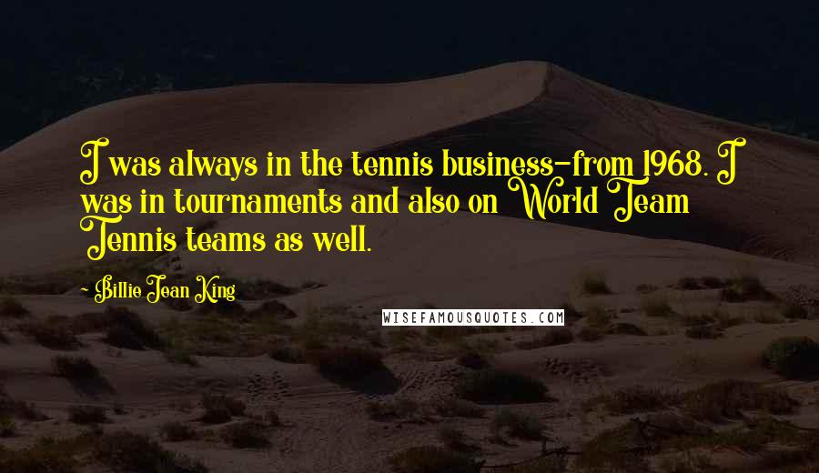 Billie Jean King Quotes: I was always in the tennis business-from 1968. I was in tournaments and also on World Team Tennis teams as well.