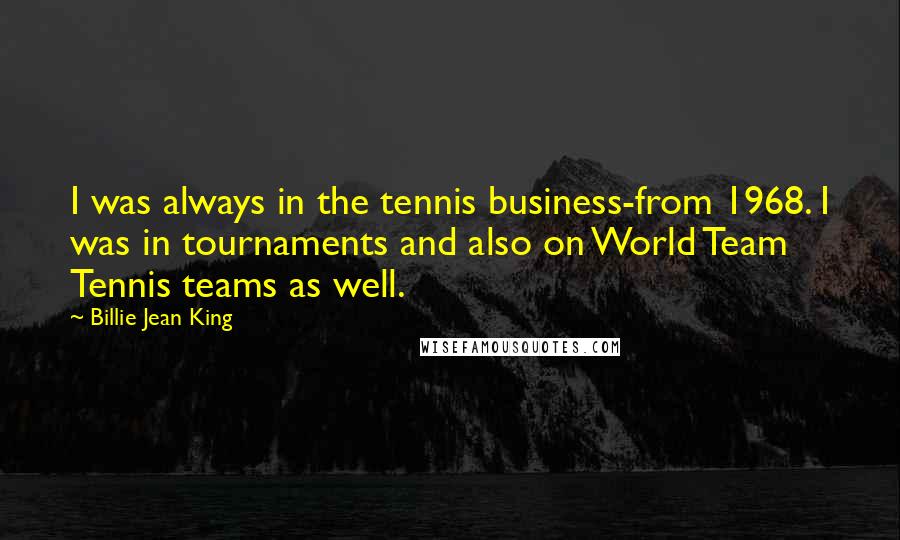 Billie Jean King Quotes: I was always in the tennis business-from 1968. I was in tournaments and also on World Team Tennis teams as well.