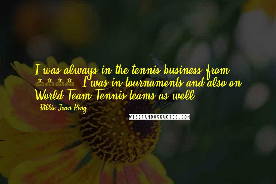 Billie Jean King Quotes: I was always in the tennis business-from 1968. I was in tournaments and also on World Team Tennis teams as well.