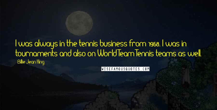 Billie Jean King Quotes: I was always in the tennis business-from 1968. I was in tournaments and also on World Team Tennis teams as well.