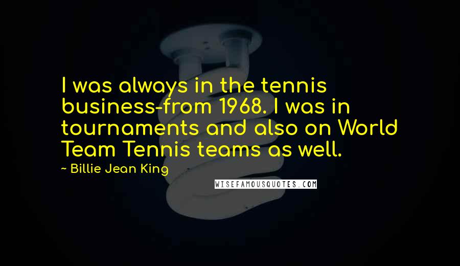 Billie Jean King Quotes: I was always in the tennis business-from 1968. I was in tournaments and also on World Team Tennis teams as well.