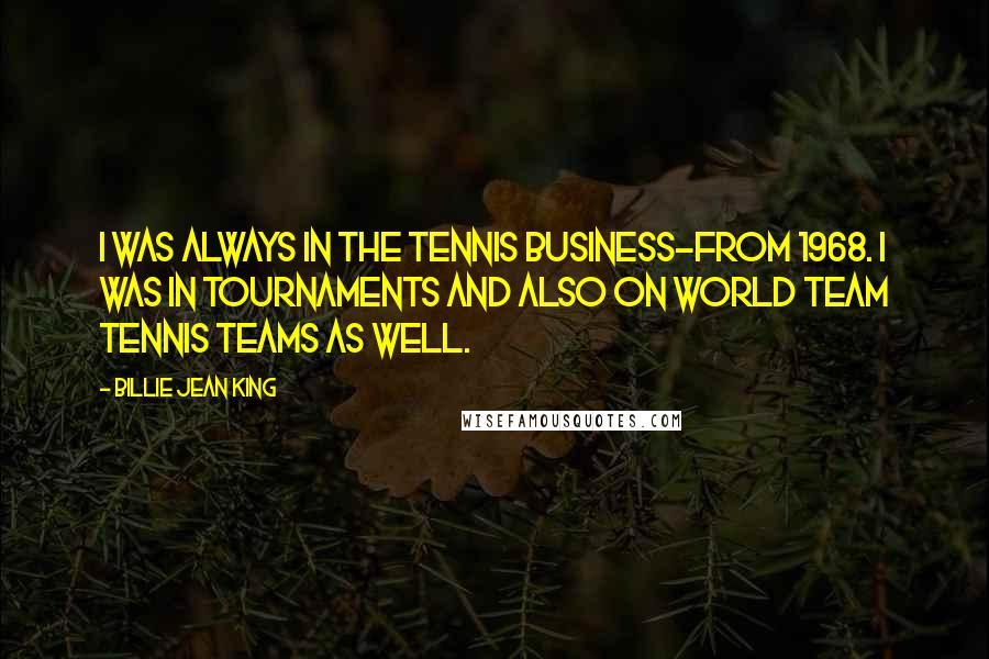 Billie Jean King Quotes: I was always in the tennis business-from 1968. I was in tournaments and also on World Team Tennis teams as well.