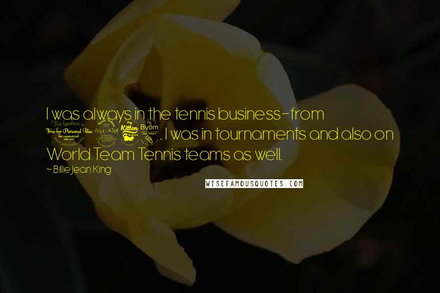 Billie Jean King Quotes: I was always in the tennis business-from 1968. I was in tournaments and also on World Team Tennis teams as well.
