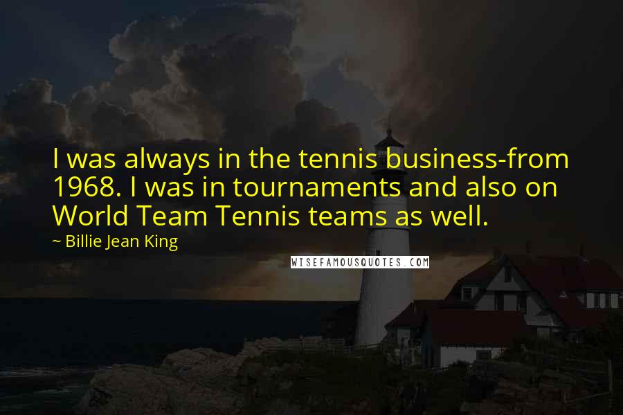 Billie Jean King Quotes: I was always in the tennis business-from 1968. I was in tournaments and also on World Team Tennis teams as well.