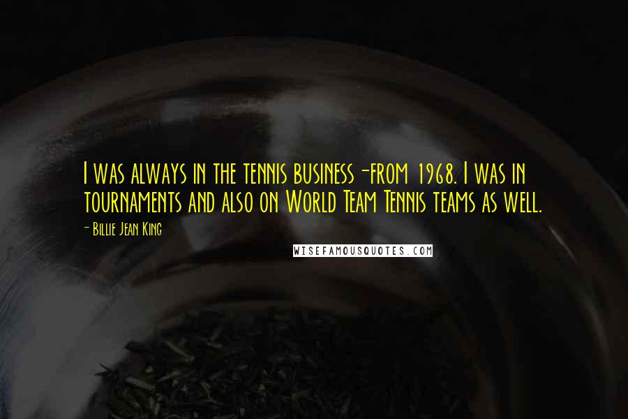Billie Jean King Quotes: I was always in the tennis business-from 1968. I was in tournaments and also on World Team Tennis teams as well.