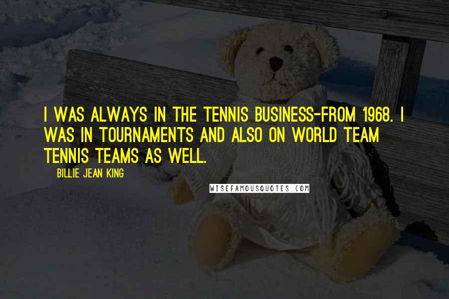 Billie Jean King Quotes: I was always in the tennis business-from 1968. I was in tournaments and also on World Team Tennis teams as well.