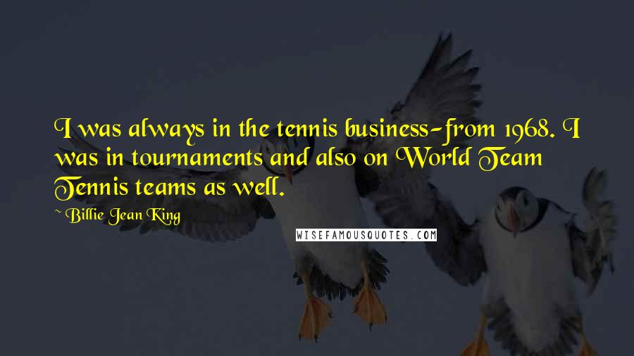 Billie Jean King Quotes: I was always in the tennis business-from 1968. I was in tournaments and also on World Team Tennis teams as well.