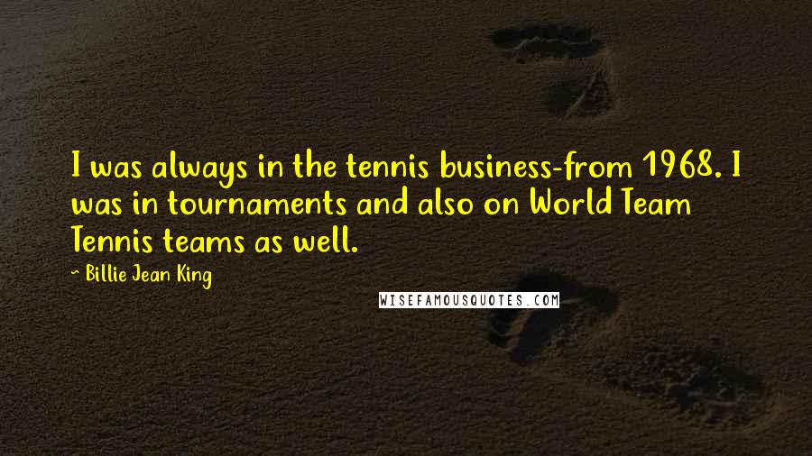 Billie Jean King Quotes: I was always in the tennis business-from 1968. I was in tournaments and also on World Team Tennis teams as well.
