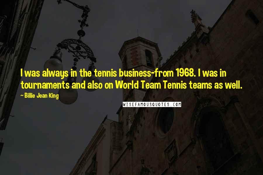 Billie Jean King Quotes: I was always in the tennis business-from 1968. I was in tournaments and also on World Team Tennis teams as well.